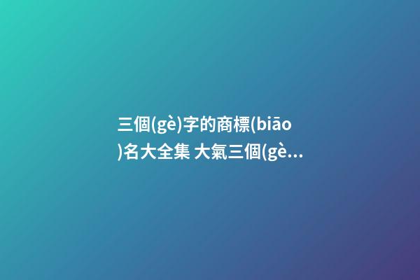 三個(gè)字的商標(biāo)名大全集 大氣三個(gè)字商標(biāo)名字-第1張-商標(biāo)起名-玄機(jī)派
